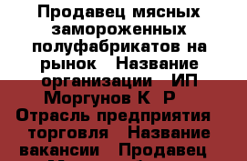 Продавец мясных замороженных полуфабрикатов на рынок › Название организации ­ ИП Моргунов К. Р. › Отрасль предприятия ­ торговля › Название вакансии ­ Продавец › Место работы ­ Продовольственный рынок г. Артём › Подчинение ­ директор › Минимальный оклад ­ 14 000 - Приморский край, Артем г. Работа » Вакансии   . Приморский край,Артем г.